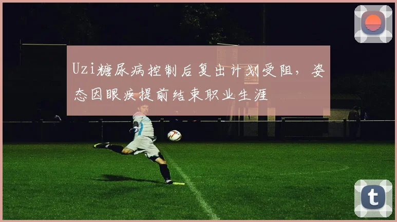 Uzi糖尿病控制后复出计划受阻，姿态因眼疾提前结束职业生涯
