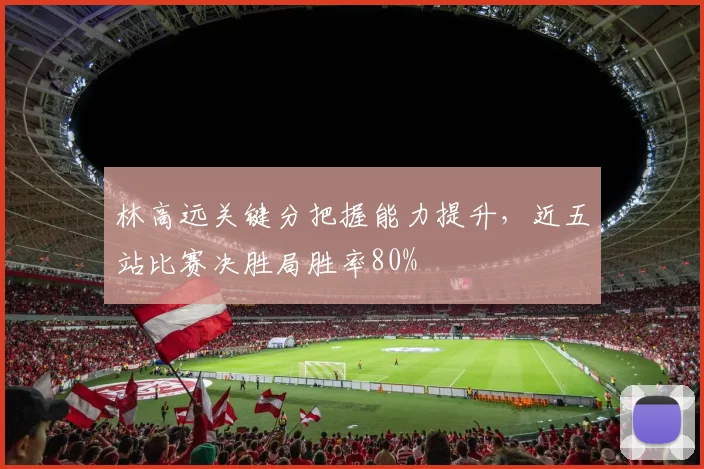 林高远关键分把握能力提升，近五站比赛决胜局胜率80%