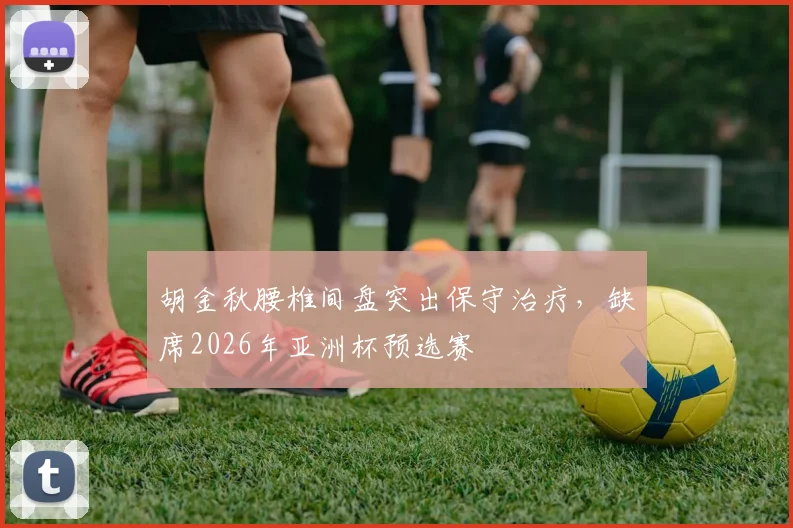 胡金秋腰椎间盘突出保守治疗，缺席2026年亚洲杯预选赛