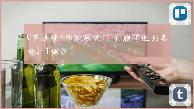 C罗连续4场欧冠破门 利雅得胜利客场2-1绝杀