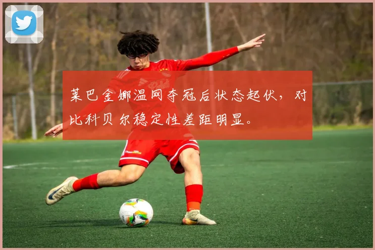 莱巴金娜温网夺冠后状态起伏，对比科贝尔稳定性差距明显。